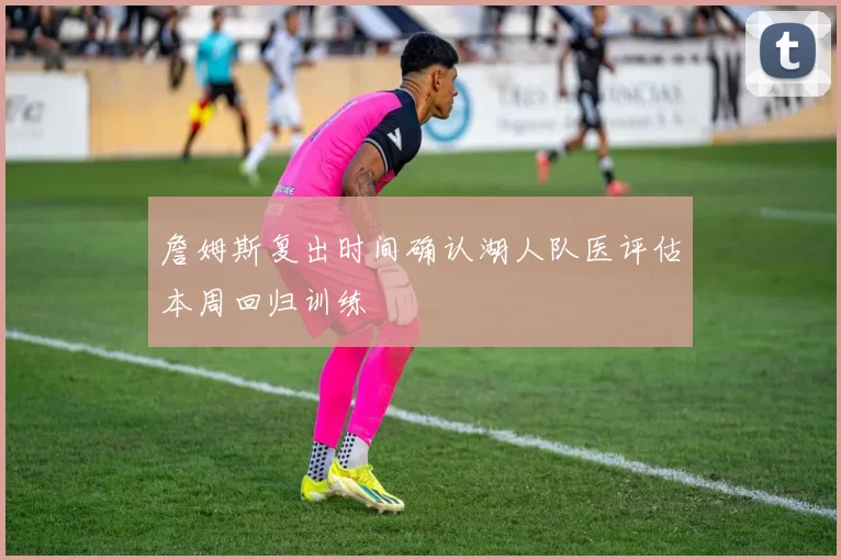 詹姆斯复出时间确认湖人队医评估本周回归训练