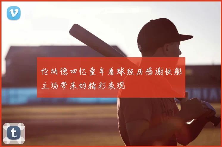 伦纳德回忆童年看球经历感谢快船主场带来的精彩表现