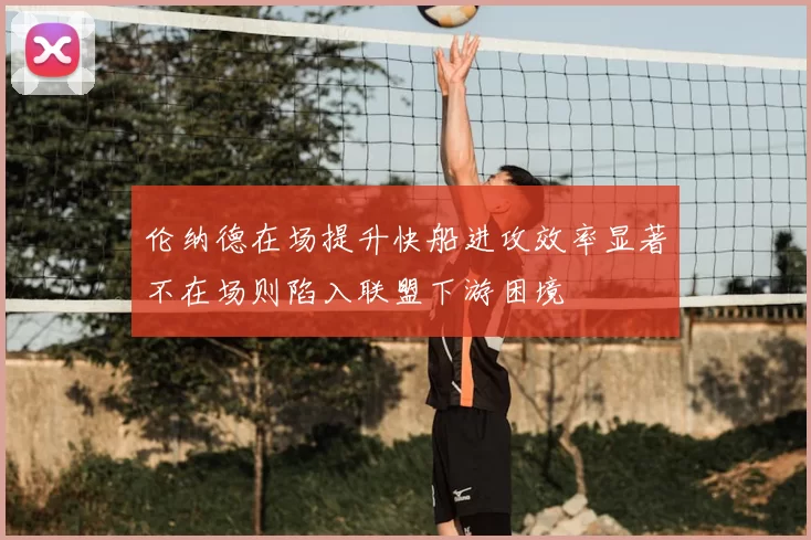 伦纳德在场提升快船进攻效率显著不在场则陷入联盟下游困境