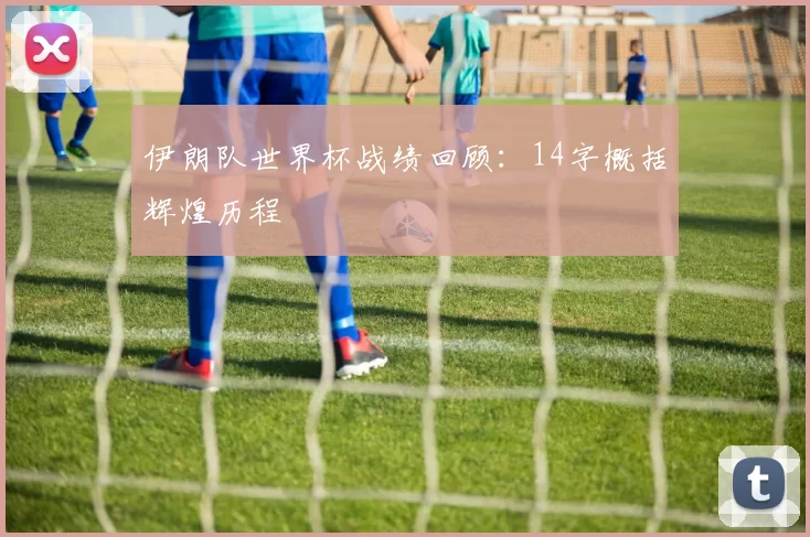 伊朗队世界杯战绩回顾：14字概括辉煌历程