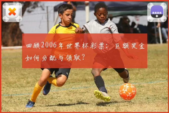 回顾2006年世界杯彩票：巨额奖金如何分配与领取？