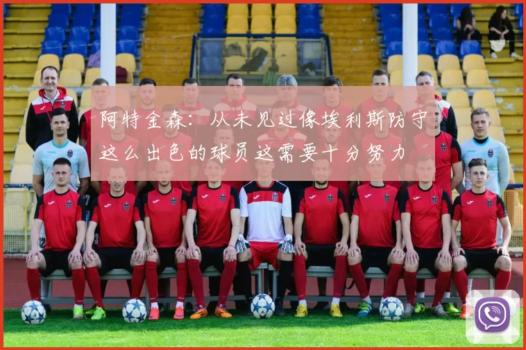 阿特金森：从未见过像埃利斯防守这么出色的球员这需要十分努力