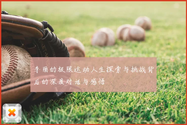 李丽的极限运动人生探索与挑战背后的深度对话与感悟