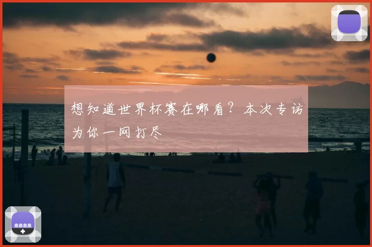 想知道世界杯赛在哪看?本次专访为你一网打尽