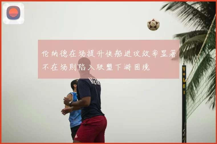 伦纳德在场提升快船进攻效率显著不在场则陷入联盟下游困境