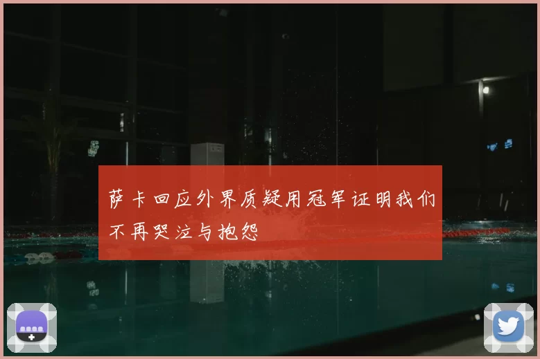 萨卡回应外界质疑用冠军证明我们不再哭泣与抱怨