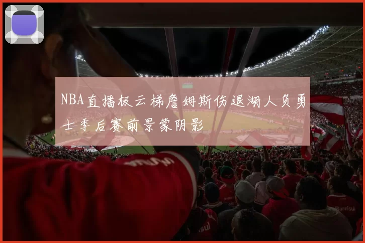 NBA直播极云梯詹姆斯伤退湖人负勇士季后赛前景蒙阴影