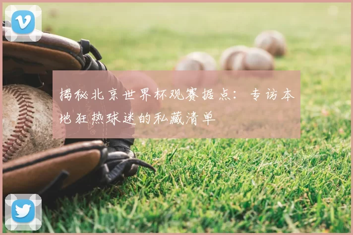 揭秘北京世界杯观赛据点：专访本地狂热球迷的私藏清单