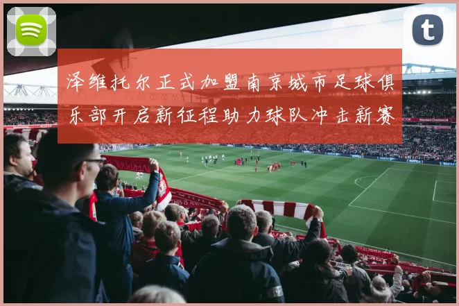 泽维托尔正式加盟南京城市足球俱乐部开启新征程助力球队冲击新赛季