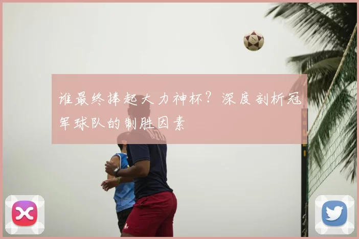 谁最终捧起大力神杯？深度剖析冠军球队的制胜因素