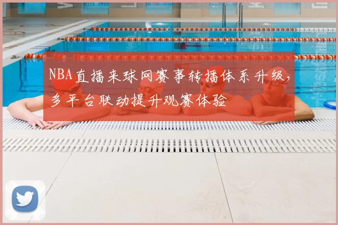 NBA直播来球网赛事转播体系升级，多平台联动提升观赛体验
