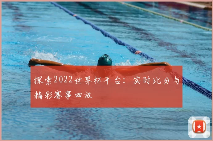 探索2022世界杯平台：实时比分与精彩赛事回放