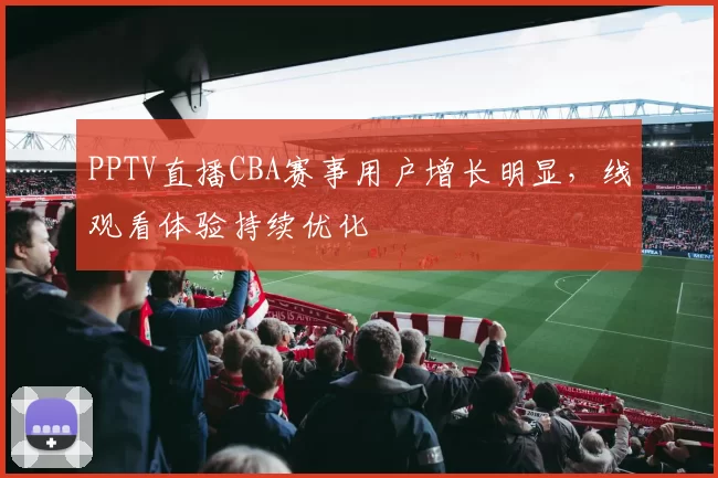 PPTV直播CBA赛事用户增长明显，线观看体验持续优化