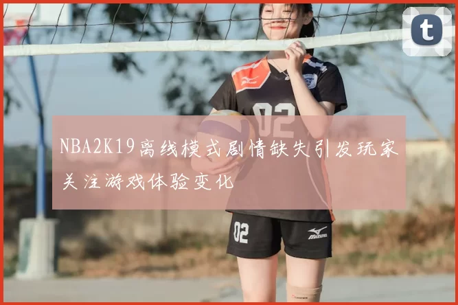 NBA2K19离线模式剧情缺失引发玩家关注游戏体验变化