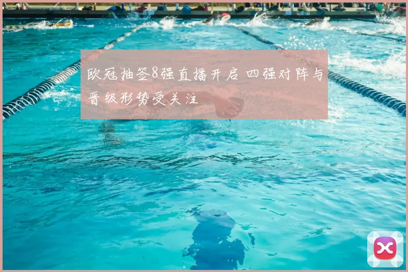 欧冠抽签8强直播开启 四强对阵与晋级形势受关注