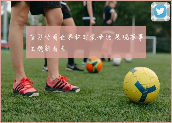 蓝月传奇世界杯时装登场 展现赛事主题新看点