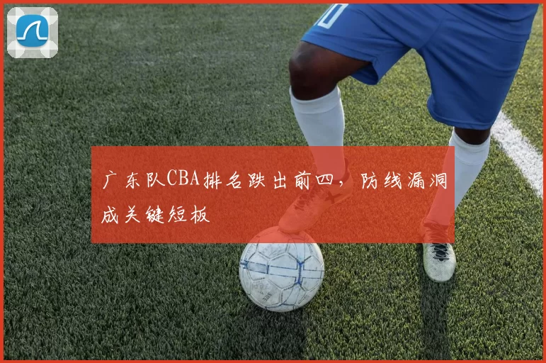 广东队CBA排名跌出前四，防线漏洞成关键短板