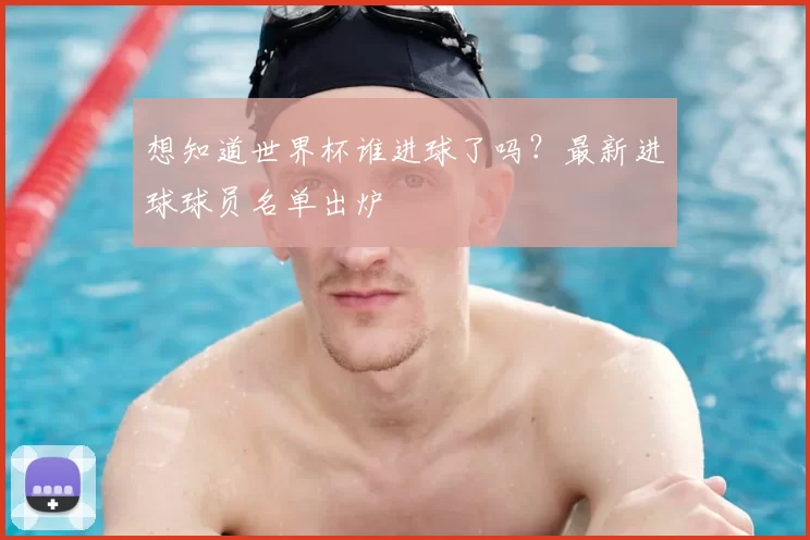 想知道世界杯谁进球了吗？最新进球球员名单出炉