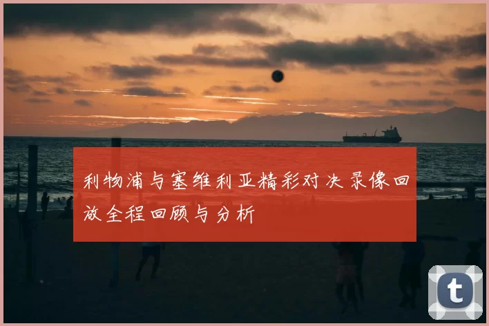 利物浦与塞维利亚精彩对决录像回放全程回顾与分析