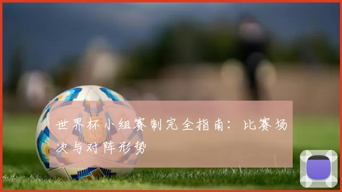 世界杯小组赛制完全指南：比赛场次与对阵形势