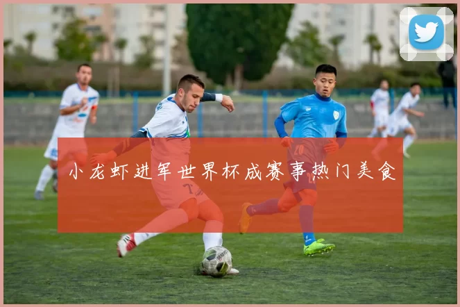 小龙虾进军世界杯成赛事热门美食