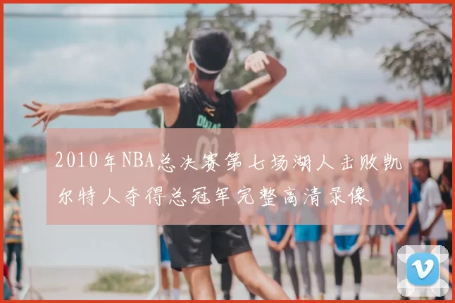 2010年NBA总决赛第七场湖人击败凯尔特人夺得总冠军完整高清录像
