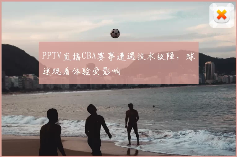 PPTV直播CBA赛事遭遇技术故障，球迷观看体验受影响