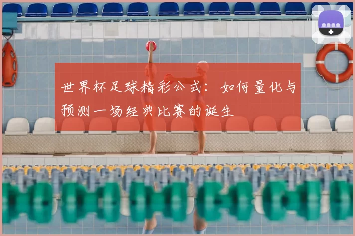 世界杯足球精彩公式:如何量化与预测一场经典比赛的诞生
