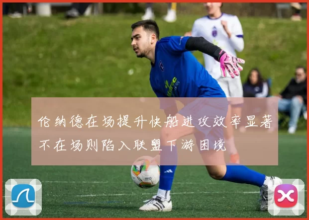 伦纳德在场提升快船进攻效率显著不在场则陷入联盟下游困境