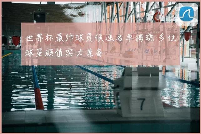 世界杯最帅球员候选名单揭晓 多位球星颜值实力兼备