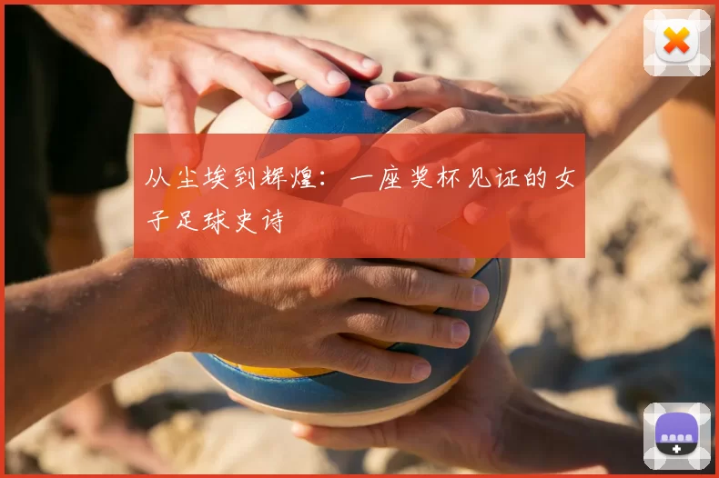 从尘埃到辉煌:一座奖杯见证的女子足球史诗