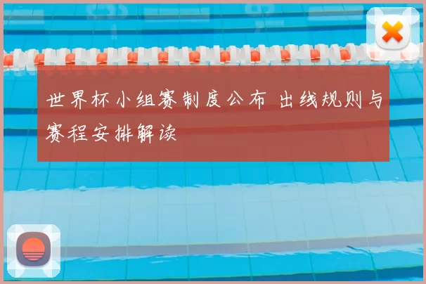 世界杯小组赛制度公布 出线规则与赛程安排解读