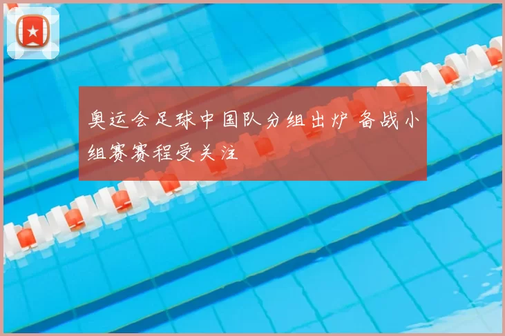 奥运会足球中国队分组出炉 备战小组赛赛程受关注