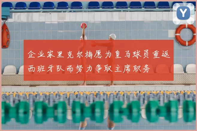 企业家里克尔梅愿为皇马球员重返西班牙队而努力争取主席职务