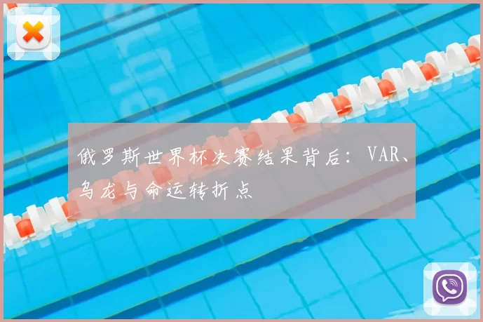 俄罗斯世界杯决赛结果背后：VAR、乌龙与命运转折点