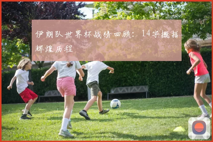 伊朗队世界杯战绩回顾：14字概括辉煌历程