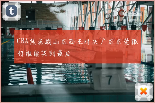 CBA焦点战山东西王对决广东东莞银行谁能笑到最后