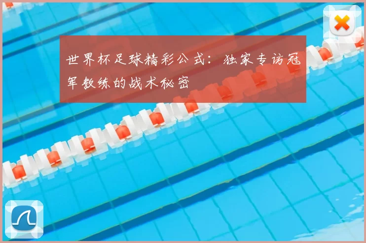 世界杯足球精彩公式:独家专访冠军教练的战术秘密