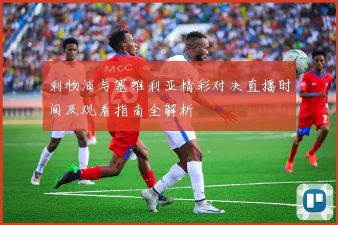 利物浦与塞维利亚精彩对决直播时间及观看指南全解析