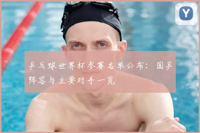 乒乓球世界杯参赛名单公布：国乒阵容与主要对手一览