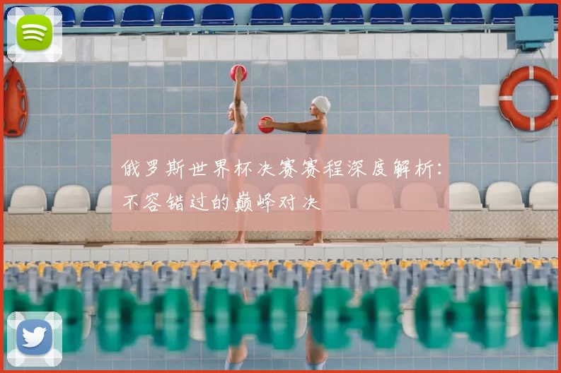 俄罗斯世界杯决赛赛程深度解析:不容错过的巅峰对决