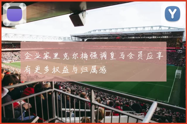 企业家里克尔梅强调皇马会员应享有更多权益与归属感