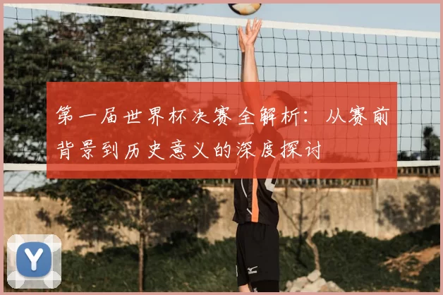 第一届世界杯决赛全解析:从赛前背景到历史意义的深度探讨