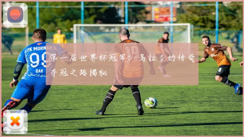 第一届世界杯冠军:乌拉圭的传奇夺冠之路揭秘