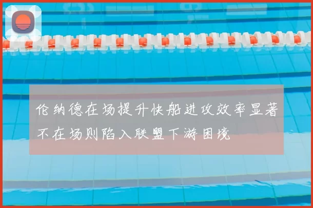 伦纳德在场提升快船进攻效率显著不在场则陷入联盟下游困境