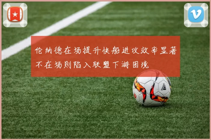 伦纳德在场提升快船进攻效率显著不在场则陷入联盟下游困境