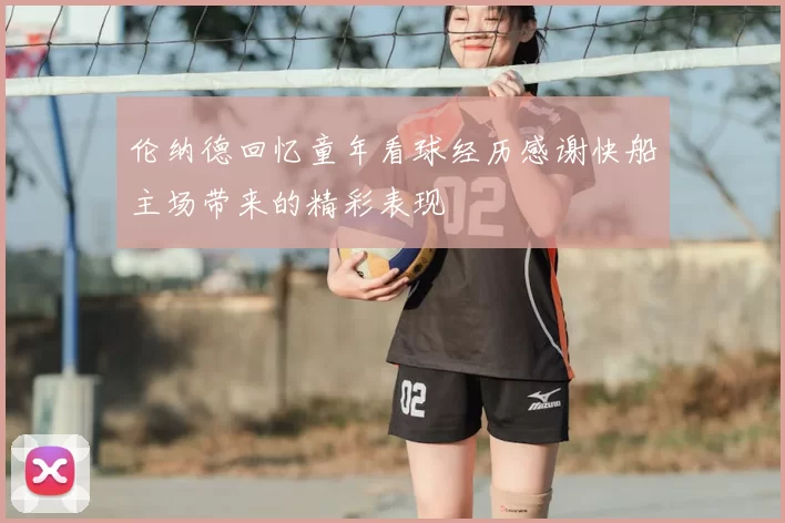 伦纳德回忆童年看球经历感谢快船主场带来的精彩表现