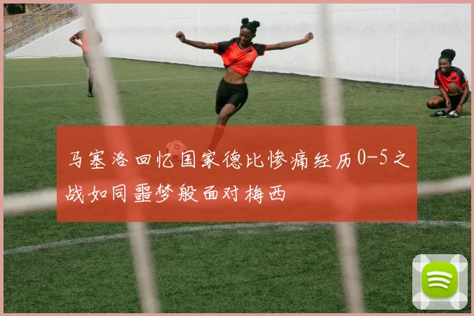 马塞洛回忆国家德比惨痛经历0-5之战如同噩梦般面对梅西