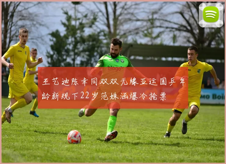 王艺迪陈幸同双双无缘亚运国乒年龄新规下22岁范姝涵爆冷抢票