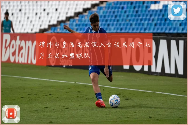 穆帅与皇马高层深入会谈或将于七月正式加盟球队